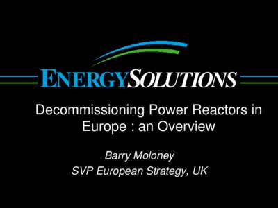 ENERGYSOLUTIONS Decommissioning Power Reactors in Europe : an Overview Barry Moloney SVP European Strategy, UK