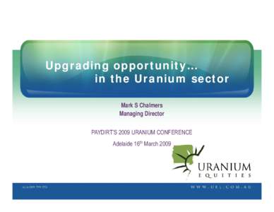 Upgrading opportunity… in the Uranium sector Mark S Chalmers Managing Director PAYDIRT’S 2009 URANIUM CONFERENCE Adelaide 16th March 2009