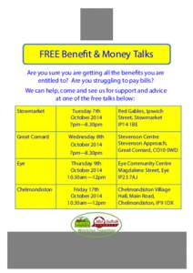 FREE Benefit & Money Talks Are you sure you are getting all the benefits you are entitled to? Are you struggling to pay bills? We can help, come and see us for support and advice at one of the free talks below: Stowmarke