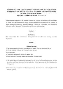 ADMINISTRATIVE ARRANGEMENT FOR THE APPLICATION OF THE AGREEMENT ON SOCIAL SECURITY BETWEEN THE GOVERNMENT OF THE REPUBLIC OF KOREA AND THE GOVERNMENT OF AUSTRALIA The Competent Authorities of the Republic of Korea and Au