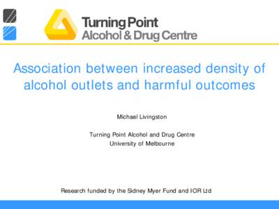 Association between increased density of alcohol outlets and harmful outcomes Michael Livingston Turning Point Alcohol and Drug Centre University of Melbourne