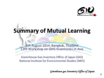 Summary of Mutual Learning 6th August 2014, Bangkok, Thailand 12th Workshop on GHG Inventories in Asia Greenhouse Gas Inventory Office of Japan (GIO) National Institute for Environmental Studies (NIES)