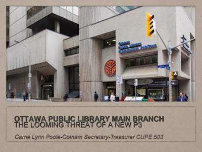 OTTAWA PUBLIC LIBRARY MAIN BRANCH THE LOOMING THREAT OF A NEW P3 Carrie Lynn Poole-Cotnam Secretary-Treasurer CUPE 503 JULY 7TH 2014 OTTAWA PUBLIC LIBRARY BOARD