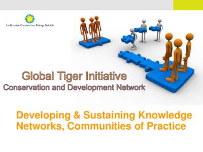 Developing & Sustaining Knowledge Networks, Communities of Practice Global Tiger Initiative – Conservation and Development Network  Facilitate communication, collaboration