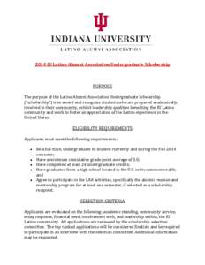 2014 IU Latino Alumni Association Undergraduate Scholarship  PURPOSE The purpose of the Latino Alumni Association Undergraduate Scholarship (“scholarship”) is to award and recognize students who are prepared academic