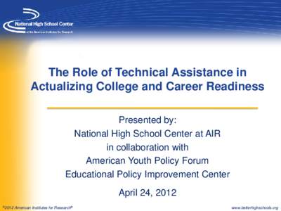 The Role of Technical Assistance in Actualizing College and Career Readiness Presented by: National High School Center at AIR in collaboration with American Youth Policy Forum