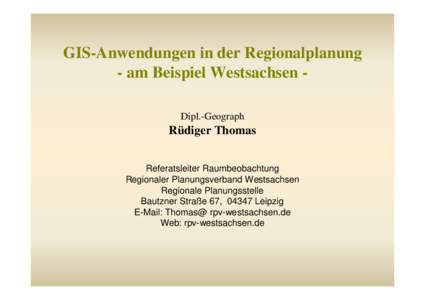 GIS-Anwendungen in der Regionalplanung - am Beispiel Westsachsen Dipl.-Geograph Rüdiger Thomas Referatsleiter Raumbeobachtung Regionaler Planungsverband Westsachsen