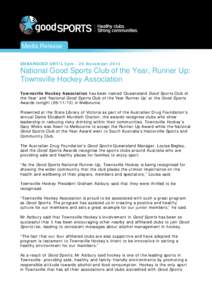 Media Release EMBARGOED UNTIL 5pm - 26 November 2013 National Good Sports Club of the Year, Runner Up: Townsville Hockey Association Townsville Hockey Association has been named ‘Queensland Good Sports Club of
