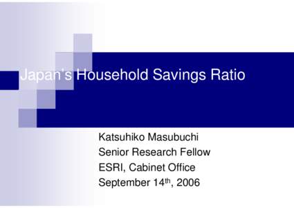 Japan’s Household Savings Ratio  Katsuhiko Masubuchi Senior Research Fellow ESRI, Cabinet Office September 14th, 2006