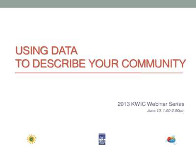 USING DATA TO DESCRIBE YOUR COMMUNITY 2013 KWIC Webinar Series June 13, 1:00-2:00pm