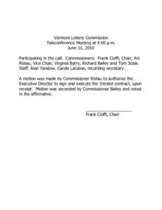 Vermont Lottery Commission Teleconference Meeting at 4:00 p.m. June 11, 2010 Participating in the call: Commissioners: Frank Cioffi, Chair; Art Ristau, Vice Chair; Virginia Barry, Richard Bailey and Tom Scala. Staff: Ala