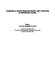 TOWARD A MULTIDISCIPLINARY ART CENTER IN ANCHORAGE, ALASKA Phase I THE ARTIST COMMUNITY’S VISION A Report by Bruce Farnsworth