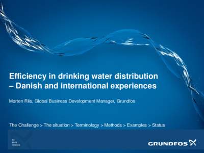 Efficiency in drinking water distribution – Danish and international experiences Morten Riis, Global Business Development Manager, Grundfos The Challenge > The situation > Terminology > Methods > Examples > Status