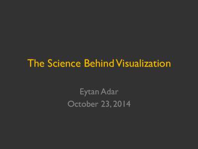 The Science Behind Visualization Eytan Adar October 23, 2014 me…