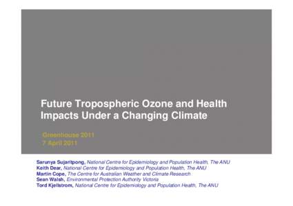 Future Tropospheric Ozone and Health Impacts Under a Changing Climate Greenhouse[removed]April 2011 Sarunya Sujaritpong, National Centre for Epidemiology and Population Health, The ANU Keith Dear, National Centre for Epid