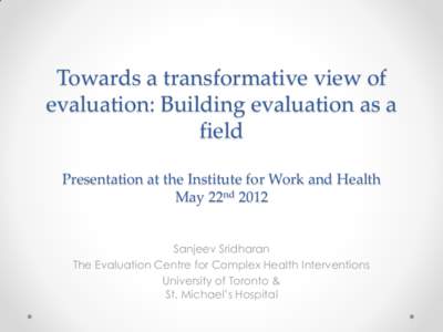 Towards a transformative view of evaluation: Building evaluation as a field Presentation at the Institute for Work and Health May 22nd 2012 Sanjeev Sridharan