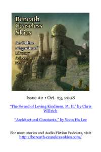 Issue #2 • Oct. 23, 2008 “The Sword of Loving Kindness, Pt. II,” by Chris Willrich “Architectural Constants,” by Yoon Ha Lee For more stories and Audio Fiction Podcasts, visit http://beneath-ceaseless-skies.com