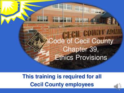 Code of Cecil County Chapter 39, Ethics Provisions This training is required for all Cecil County employees