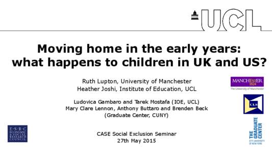 Moving home in the early years: what happens to children in UK and US? Ruth Lupton, University of Manchester Heather Joshi, Institute of Education, UCL Ludovica Gambaro and Tarek Mostafa (IOE, UCL) Mary Clare Lennon, Ant