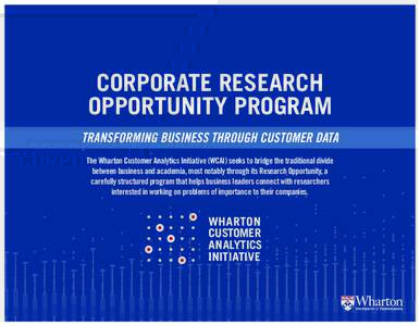 CORPORATE RESEARCH OPPORTUNITY PROGRAM TRANSFORMING BUSINESS THROUGH CUSTOMER DATA The Wharton Customer Analytics Initiative (WCAI) seeks to bridge the traditional divide between business and academia, most notably throu