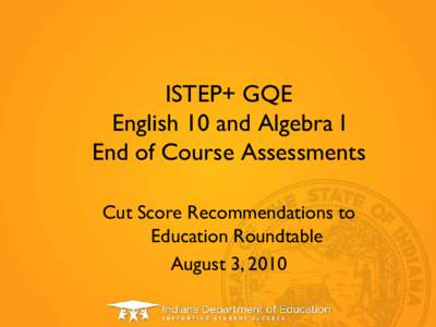 ISTEP+ GQE English 10 and Algebra l End of Course Assessments Cut Score Recommendations to Education Roundtable August 3, 2010