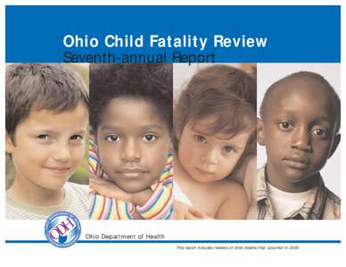 Ohio Child Fatality Review Seventh-annual Report Ohio Department of Health This report includes reviews of child deaths that occurred in 2005