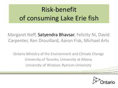 Risk-benefit of consuming Lake Erie fish Margaret Neff, Satyendra Bhavsar, Felicity Ni, David Carpenter, Ken Drouillard, Aaron Fisk, Michael Arts Ontario Ministry of the Environment and Climate Change University of Toron