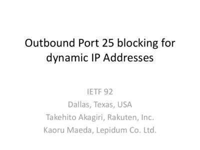 Outbound Port 25 blocking for dynamic IP Addresses IETF 92 Dallas, Texas, USA Takehito Akagiri, Rakuten, Inc. Kaoru Maeda, Lepidum Co. Ltd.