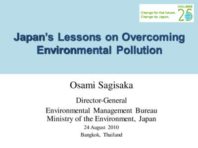 Japan’s Lessons on Overcoming Environmental Pollution Osami Sagisaka Director-General Environmental Management Bureau Ministry of the Environment, Japan