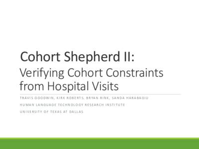 Cohort Shepherd II: Verifying Cohort Constraints from Hospital Visits T R A V I S G O O D W I N , K I R K R O B E R T S , B R YA N R I N K , S A N D A H A R A B A G I U HUMAN LANGUAGE TECHNOLOGY RESEARCH INSTITUTE