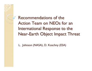 Recommendations of the Action Team on NEOs for an International Response to the Near-Earth Object Impact Threat L. Johnson (NASA), D. Koschny (ESA)