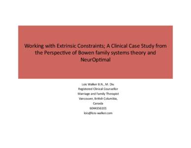 Working	
  with	
  Extrinsic	
  Constraints;	
  A	
  Clinical	
  Case	
  Study	
  from	
   the	
  Perspec>ve	
  of	
  Bowen	
  family	
  systems	
  theory	
  and	
   NeurOp>mal	
   Lois	
  Walker	
  B