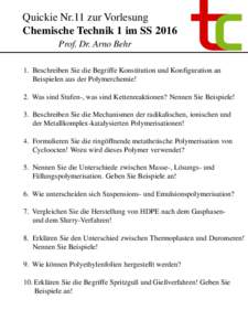 Quickie Nr.11 zur Vorlesung Chemische Technik 1 im SS 2016 Prof. Dr. Arno Behr 1. Beschreiben Sie die Begriffe Konstitution und Konfiguration an Beispielen aus der Polymerchemie! 2. Was sind Stufen-, was sind Kettenreakt