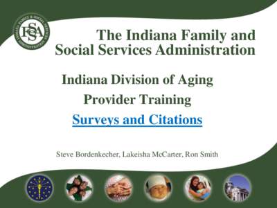 The Indiana Family and Social Services Administration Indiana Division of Aging Provider Training Surveys and Citations Steve Bordenkecher, Lakeisha McCarter, Ron Smith