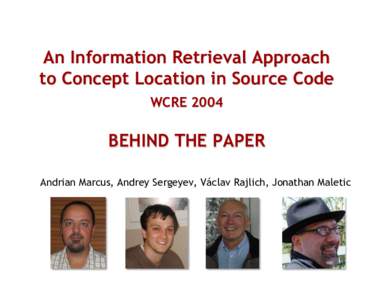 An Information Retrieval Approach to Concept Location in Source Code WCRE 2004 BEHIND THE PAPER Andrian Marcus, Andrey Sergeyev, Václav Rajlich, Jonathan Maletic