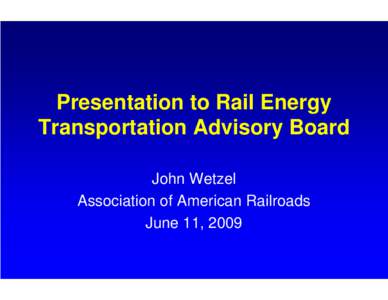 Presentation to Rail Energy Transportation Advisory Board John Wetzel Association of American Railroads June 11, 2009