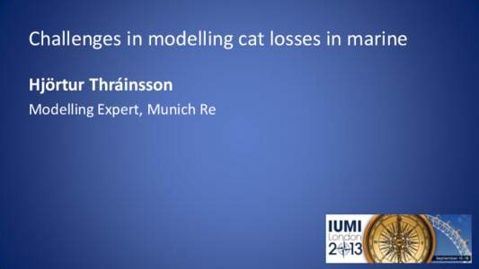 Challenges in modelling cat losses in marine Hjörtur Thráinsson Modelling Expert, Munich Re Challenges in modelling cat losses in Marine Hjörtur Thráinsson
