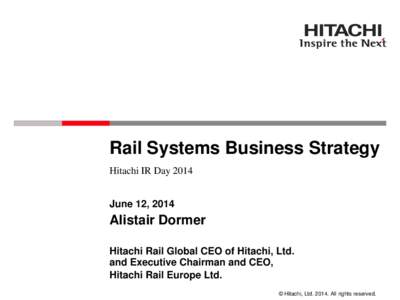Rail Systems Business Strategy Hitachi IR Day 2014 June 12, 2014 Alistair Dormer Hitachi Rail Global CEO of Hitachi, Ltd.
