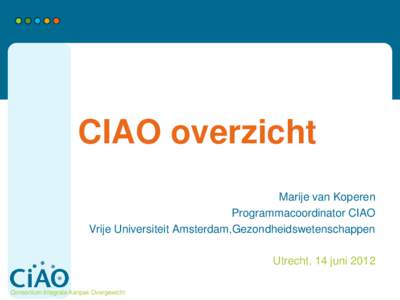 CIAO overzicht Marije van Koperen Programmacoordinator CIAO Vrije Universiteit Amsterdam,Gezondheidswetenschappen Utrecht, 14 juni 2012 Consortium Integrale Aanpak Overgewicht