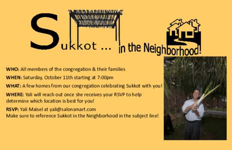 WHO: All members of the congregation & their families WHEN: Saturday, October 11th starting at 7:00pm WHAT: A few homes from our congregation celebrating Sukkot with you! WHERE: Yali will reach out once she receives your