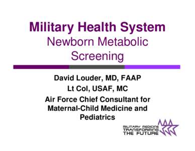 Military Health System Newborn Metabolic Screening David Louder, MD, FAAP Lt Col, USAF, MC Air Force Chief Consultant for