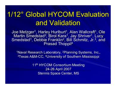 1/12° Global HYCOM Evaluation and Validation Joe Metzger1, Harley Hurlburt1, Alan Wallcraft1, Ole Martin Smedstad2, Birol Kara1, Jay Shriver1, Lucy Smedstad1, Debbie Franklin2, Bill Schmitz, Jr.3, and Prasad Thoppil4