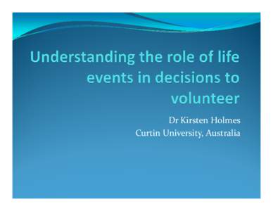 Dr Kirsten Holmes Curtin University, Australia Background  Understanding what precipitates a person’s decision to volunteer is of ongoing interest;