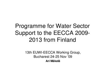 Programme for Water Sector Support to the EECCA[removed]from Finland 13th EUWI-EECCA Working Group, Bucharest[removed]Nov ’09 Ari Mäkelä