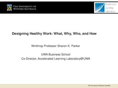 Designing Healthy Work: What, Why, Who, and How  Winthrop Professor Sharon K. Parker UWA Business School Co-Director, Accelerated Learning Laboratory@UWA