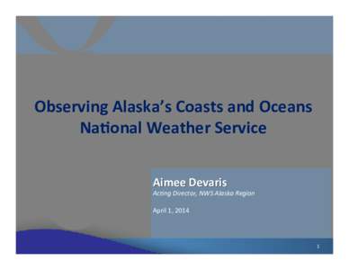 Observing	
  Alaska’s	
  Coasts	
  and	
  Oceans	
   Na6onal	
  Weather	
  Service	
   Aimee	
  Devaris	
   Ac#ng	
  Director,	
  NWS	
  Alaska	
  Region	
   	
  