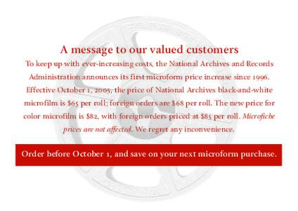 A message to our valued customers To keep up with ever-increasing costs, the National Archives and Records Administration announces its first microform price increase since[removed]Effective October 1, 2005, the price of N