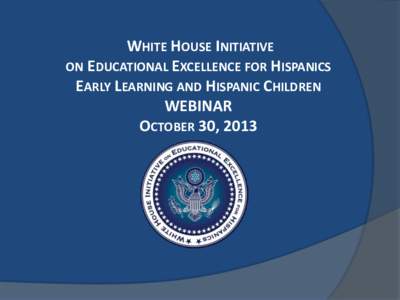 WHITE HOUSE INITIATIVE ON EDUCATIONAL EXCELLENCE FOR HISPANICS EARLY LEARNING AND HISPANIC CHILDREN WEBINAR OCTOBER 30, 2013