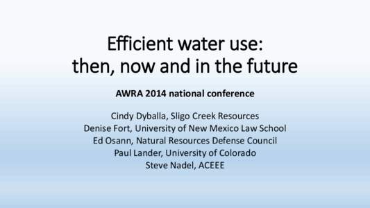 Efficient water use: then, now and in the future AWRA 2014 national conference Cindy Dyballa, Sligo Creek Resources Denise Fort, University of New Mexico Law School Ed Osann, Natural Resources Defense Council