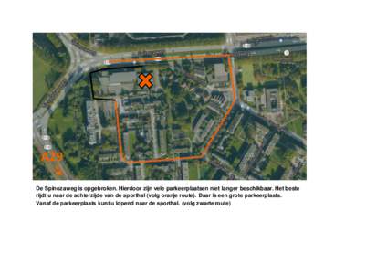 A29 De Spinozaweg is opgebroken. Hierdoor zijn vele parkeerplaatsen niet langer beschikbaar. Het beste rijdt u naar de achterzijde van de sporthal (volg oranje route). Daar is een grote parkeerplaats. Vanaf de parkeerpla